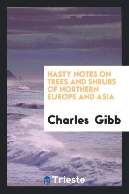 Hasty notes on trees and shrubs of northern Europe and Asia als Taschenbuch von Charles Gibb - Trieste Publishing
