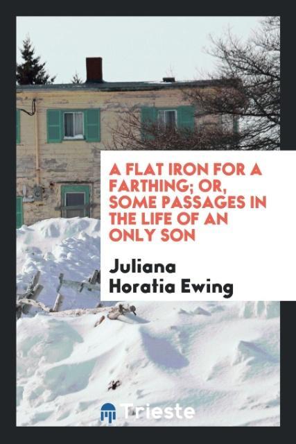 A flat iron for a farthing; or, Some passages in the life of an only son als Taschenbuch von Juliana Horatia Ewing - Trieste Publishing