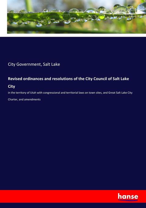 Revised ordinances and resolutions of the City Council of Salt Lake City : in the territory of Utah with congressional and territorial laws on town sites, and Great Salt Lake City Charter, and amendments