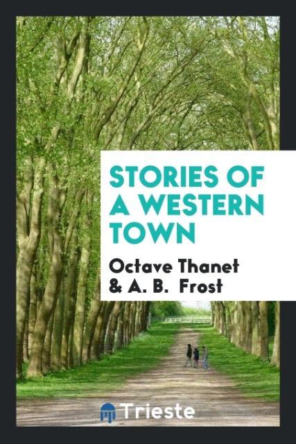 Stories of a western town als Taschenbuch von Octave Thanet, A. B. Frost - Trieste Publishing