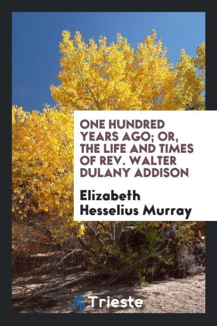 One Hundred Years Ago; Or, The Life and Times of Rev. Walter Dulany Addison als Taschenbuch von Elizabeth Hesselius Murray