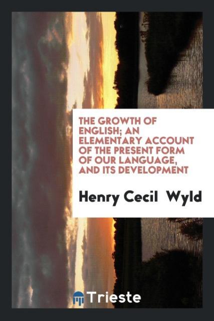 The growth of English; an elementary account of the present form of our language, and its development als Taschenbuch von Henry Cecil Wyld