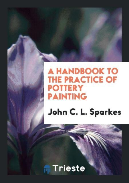 A Handbook to the Practice of Pottery Painting als Taschenbuch von John C. L. Sparkes - Trieste Publishing