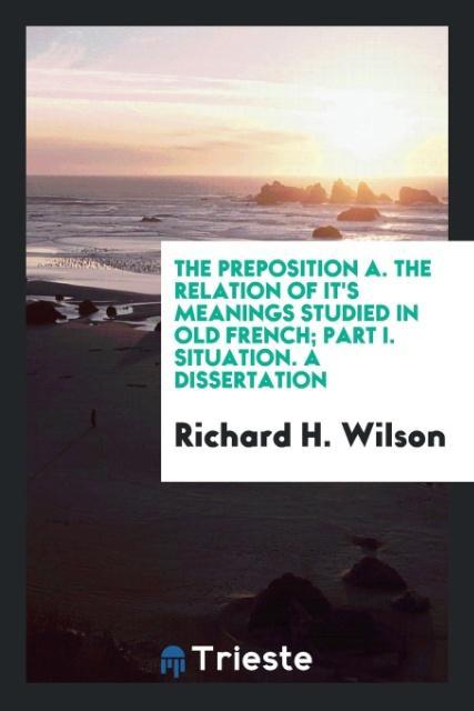 the preposition A. the relation of it´s meanings studied in old french; part I. situation. A dissertation als Taschenbuch von Richard H. Wilson - Trieste Publishing