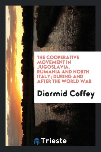 The Cooperative Movement in Jugoslavia, Rumania and North Italy; During and After the World War als Taschenbuch von Diarmid Coffey - Trieste Publishing