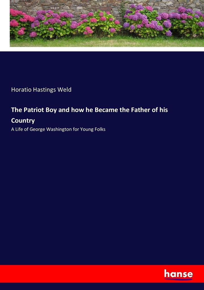 The Patriot Boy and how he Became the Father of his Country: A Life of George Washington for Young Folks Horatio Hastings Weld Author
