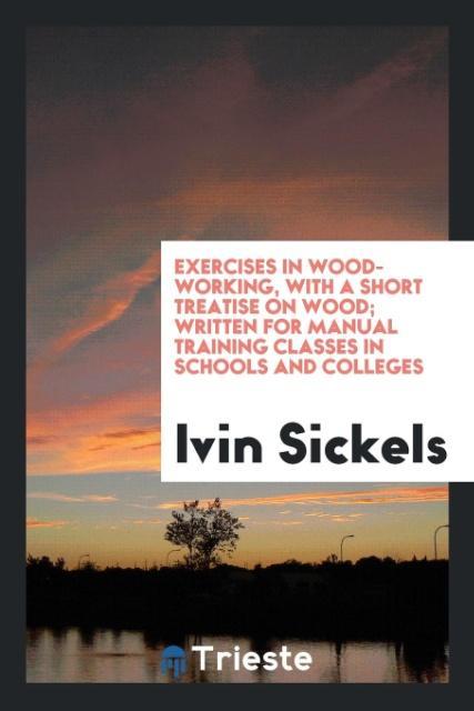Exercises in Wood-Working, with a Short Treatise on Wood; Written for Manual Training Classes in Schools and Colleges als Taschenbuch von Ivin Sickels