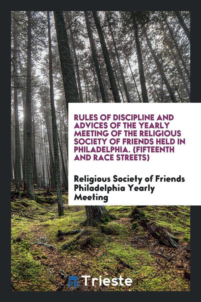 Rules of Discipline and Advices of the Yearly Meeting of the Religious Society of Friends Held in Philadelphia. (Fifteenth and Race Streets) als T... - Trieste Publishing