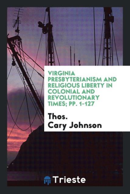 Virginia Presbyterianism and Religious Liberty in Colonial and Revolutionary Times; pp. 1-127 als Taschenbuch von Thos. Cary Johnson - Trieste Publishing