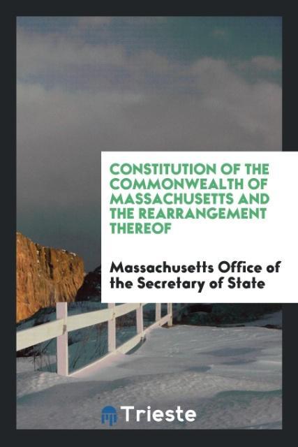 Constitution of the Commonwealth of Massachusetts and the Rearrangement Thereof als Taschenbuch von Massachusetts of the Secretary of State - Trieste Publishing