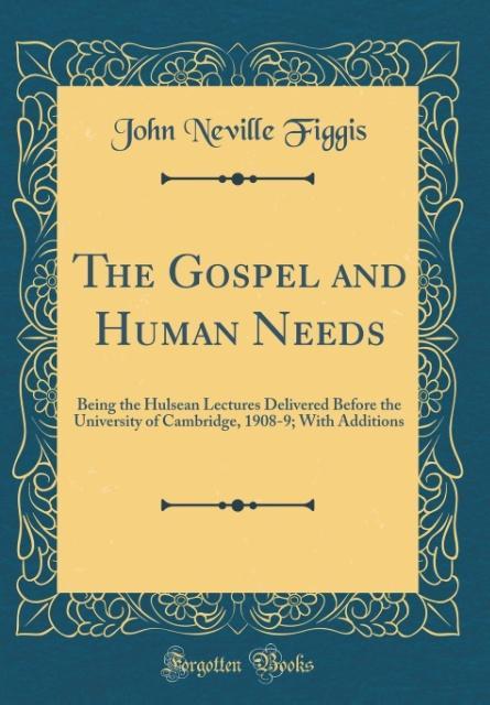 The Gospel and Human Needs: Being the Hulsean Lectures Delivered Before the University of Cambridge, 1908-9; With Additions (Classic Reprint)