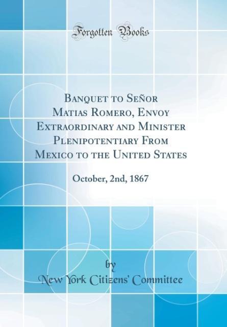Banquet to Señor Matias Romero, Envoy Extraordinary and Minister Plenipotentiary From Mexico to the United States als Buch von New York Citizens´ ... - Forgotten Books