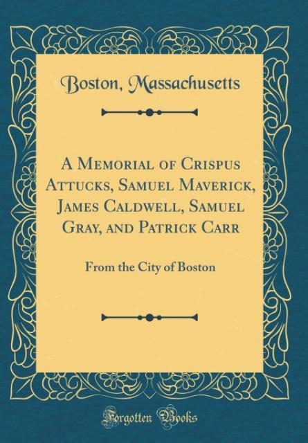 A Memorial of Crispus Attucks, Samuel Maverick, James Caldwell, Samuel Gray, and Patrick Carr als Buch von Boston Massachusetts