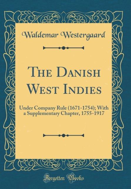 The Danish West Indies: Under Company Rule (1671-1754); With a Supplementary Chapter, 1755-1917 (Classic Reprint)