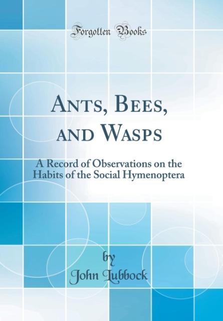 Ants, Bees, and Wasps: A Record of Observations on the Habits of the Social Hymenoptera (Classic Reprint)