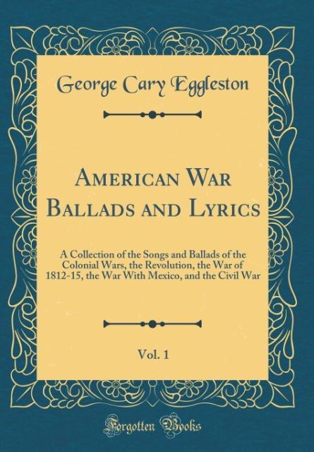 American War Ballads and Lyrics, Vol. 1 A Collection of the Songs and Ballads of the Colonial Wars, the Revolution, the War of 1812-15, the War With Mexico, and the Civil War (Classic Reprint)