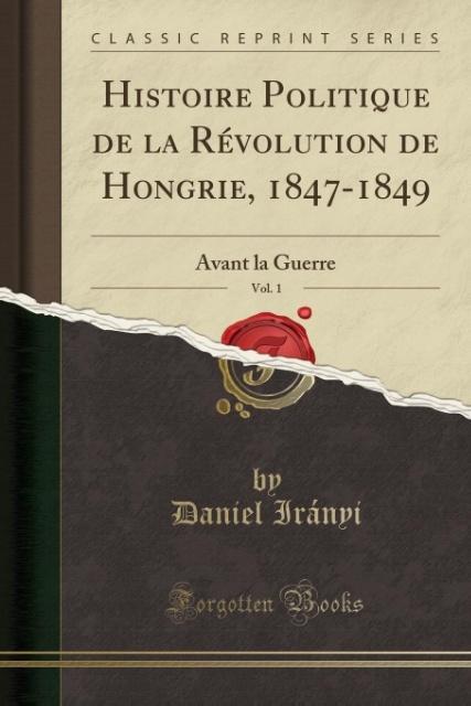 Histoire Politique de la Révolution de Hongrie, 1847-1849, Vol. 1 als Taschenbuch von Daniel Irányi - Forgotten Books