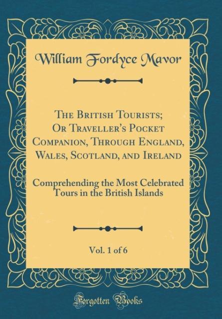 The British Tourists; Or Traveller´s Pocket Companion, Through England, Wales, Scotland, and Ireland, Vol. 1 of 6 als Buch von William Fordyce Mavor - Forgotten Books