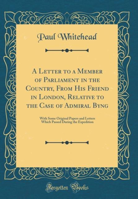 A Letter to a Member of Parliament in the Country, From His Friend in London, Relative to the Case of Admiral Byng als Buch von Paul Whitehead - Forgotten Books