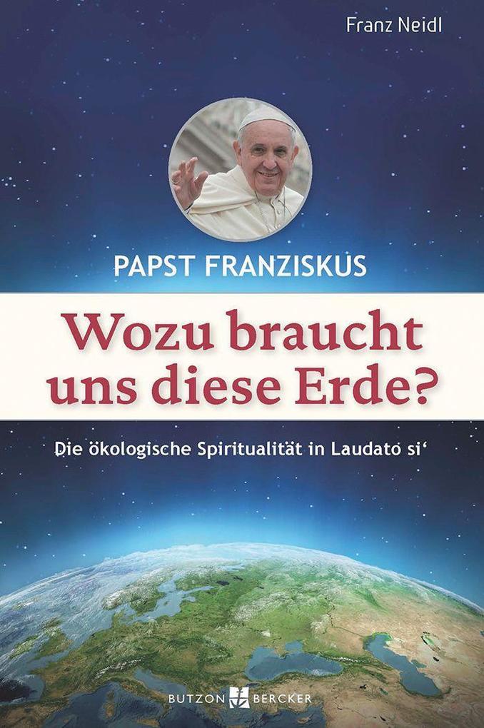 Papst Franziskus: Wozu braucht uns diese Erde?: Die ökologische Spiritualität in Laudato si'
