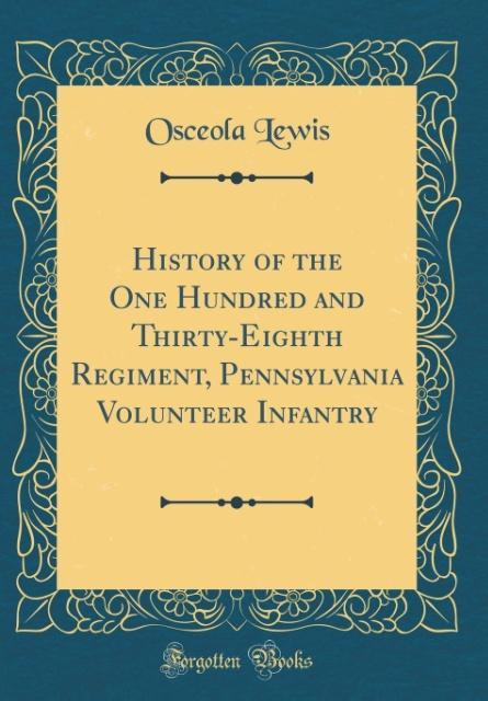 History of the One Hundred and Thirty-Eighth Regiment, Pennsylvania Volunteer Infantry (Classic Reprint)