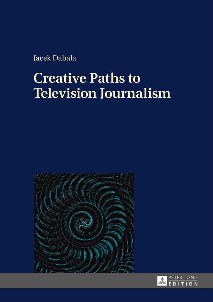 Creative Paths to Television Journalism als eBook von Jacek Dabala - Peter Lang GmbH, Internationaler Verlag der Wissenschaften