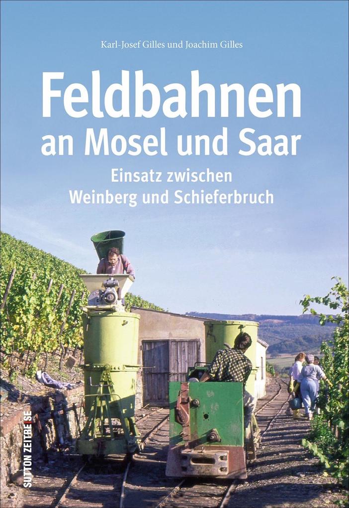 Die Feldbahnen an Mosel und Saar und ihr Einsatz zwischen Weinberg und Schieferbruch in 150 faszinierenden Fotografien (Sutton - Auf Schienen unterwegs)