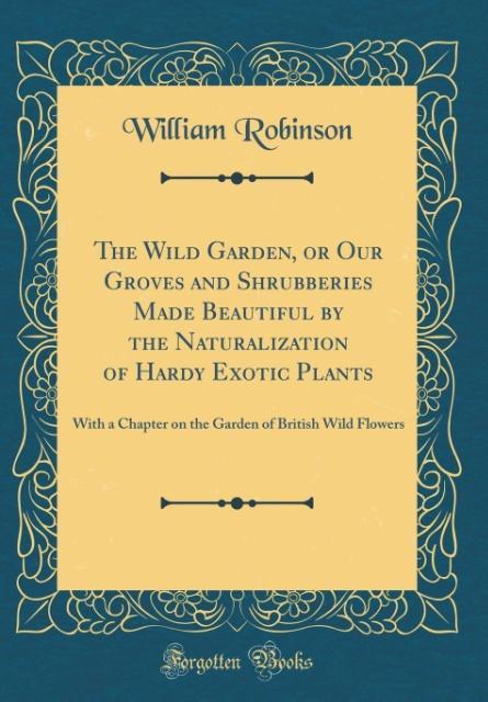 The Wild Garden, or Our Groves and Shrubberies Made Beautiful by the Naturalization of Hardy Exotic Plants als Buch von William Robinson