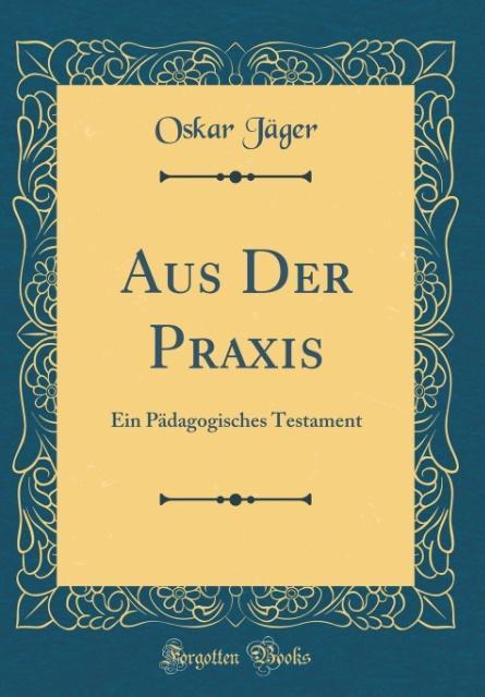 Aus Der Praxis: Ein Pädagogisches Testament (Classic Reprint)
