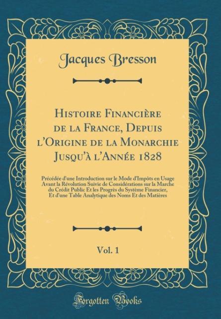 Histoire Financière de la France, Depuis l´Origine de la Monarchie Jusqu´à l´Année 1828, Vol. 1 als Buch von Jacques Bresson - Forgotten Books