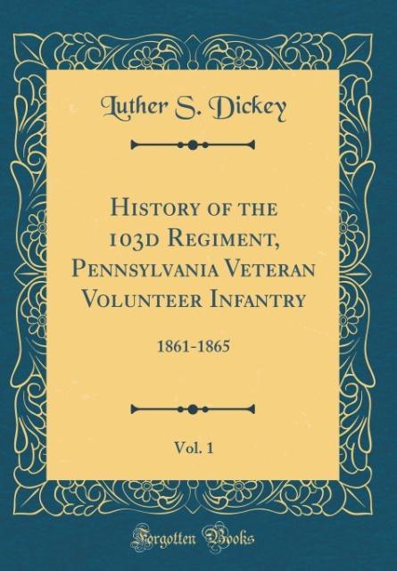 History of the 103d Regiment, Pennsylvania Veteran Volunteer Infantry, Vol. 1 als Buch von Luther S. Dickey - Forgotten Books