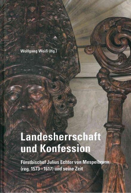 Landesherrschaft und Konfession -: Fürstbischof Julius Echter von Mespelbrunn (reg. 1573-1617) und seine Zeit ("Quellen und Forschungen zur ... und Hochstifts Würzburg", Band 76)