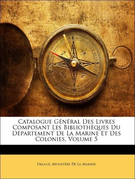 Catalogue Général Des Livres Composant Les Bibliothèques Du Département De La Marine Et Des Colonies, Volume 5 als Taschenbuch von France. Ministè... - Nabu Press