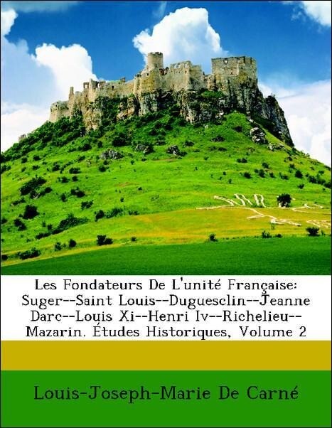 Les Fondateurs De L´unité Française: Suger--Saint Louis--Duguesclin--Jeanne Darc--Louis Xi--Henri Iv--Richelieu--Mazarin. Études Historiques, Volu... - Nabu Press
