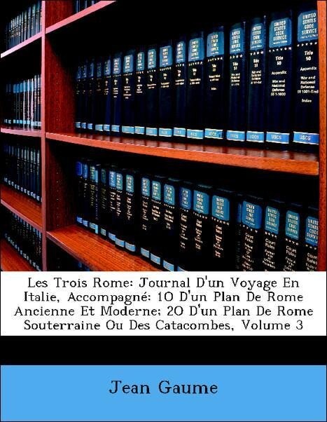 Les Trois Rome: Journal D´un Voyage En Italie, Accompagné: 1O D´un Plan De Rome Ancienne Et Moderne; 2O D´un Plan De Rome Souterraine Ou Des Catac... - Nabu Press