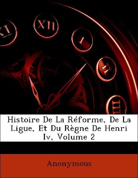 Histoire De La Réforme, De La Ligue, Et Du Règne De Henri Iv, Volume 2 als Taschenbuch von Anonymous - Nabu Press
