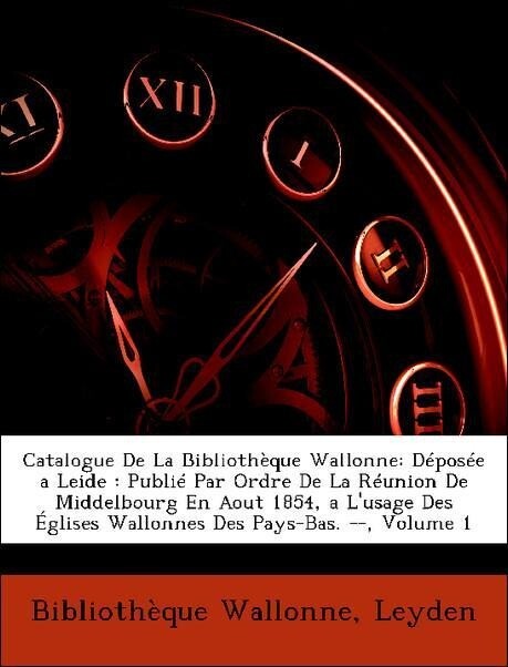 Catalogue De La Bibliothèque Wallonne: Déposée a Leide : Publié Par Ordre De La Réunion De Middelbourg En Aout 1854, a L´usage Des Églises Wallonn... - Nabu Press