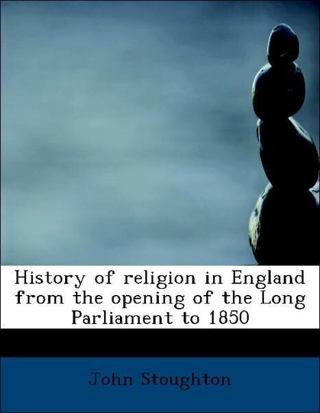 History of religion in England from the opening of the Long Parliament to 1850 als Taschenbuch von John Stoughton - BiblioLife