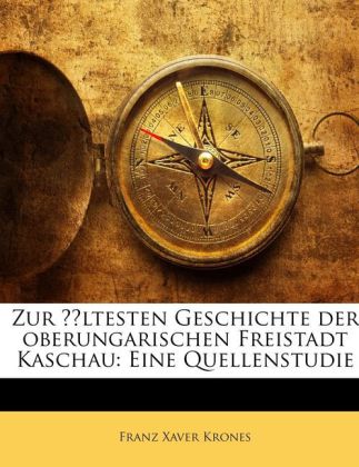 Zur Ältesten Geschichte Der Oberungarischen Freistadt Kaschau: Eine Quellenstudie als Taschenbuch von Franz Xaver Krones - Nabu Press