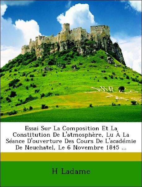 Essai Sur La Composition Et La Constitution De L´atmosphère, Lu À La Séance D´ouverture Des Cours De L´académie De Neuchatel, Le 6 Novembre 1845 .... - Nabu Press