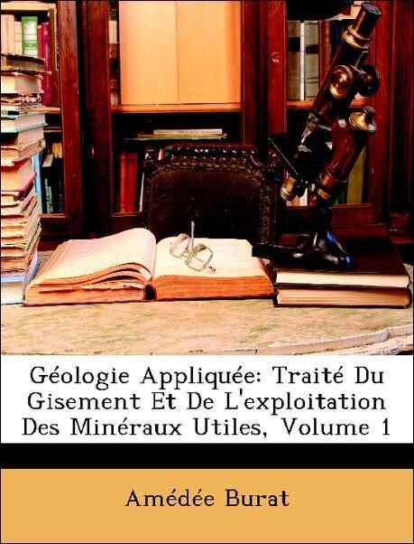 Géologie Appliquée: Traité Du Gisement Et De L´exploitation Des Minéraux Utiles, Volume 1 als Taschenbuch von Amédée Burat - Nabu Press