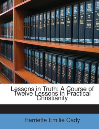 Lessons in Truth: A Course of Twelve Lessons in Practical Christianity als Taschenbuch von Harriette Emilie Cady - Nabu Press