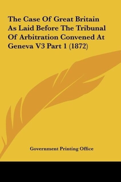The Case Of Great Britain As Laid Before The Tribunal Of Arbitration Convened At Geneva V3 Part 1 (1872) als Buch von Government Printing Office - Kessinger Publishing, LLC