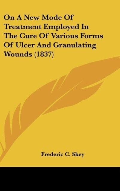 On A New Mode Of Treatment Employed In The Cure Of Various Forms Of Ulcer And Granulating Wounds (1837) als Buch von Frederic C. Skey - Kessinger Publishing, LLC