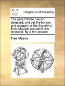 The perjur´d free mason detected; and yet the honour and antiquity of the Society of Free Masons preserv´d and detected. By a free mason. als Tasc... - Gale ECCO, Print Editions