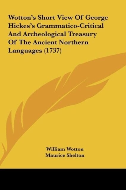 Wotton´s Short View Of George Hickes´s Grammatico-Critical And Archeological Treasury Of The Ancient Northern Languages (1737) als Buch von Willia... - Kessinger Publishing, LLC