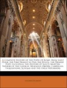 A Complete History of the Popes of Rome, from Saint Peter, the First Bishop to Pius the Ninth, the Present Pope: Including the History of Saints M... - Nabu Press