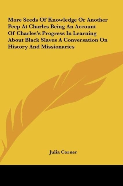 More Seeds Of Knowledge Or Another Peep At Charles Being An Account Of Charles´s Progress In Learning About Black Slaves A Conversation On History... - Kessinger Publishing, LLC