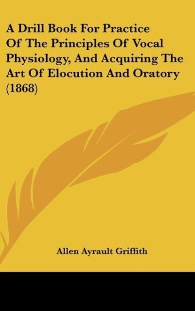 A Drill Book For Practice Of The Principles Of Vocal Physiology, And Acquiring The Art Of Elocution And Oratory (1868) als Buch von Allen Ayrault ... - Kessinger Publishing, LLC