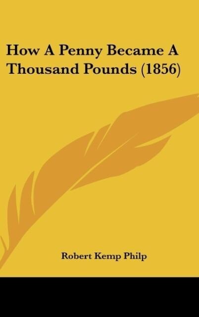 How A Penny Became A Thousand Pounds (1856) als Buch von Robert Kemp Philp - Kessinger Publishing, LLC